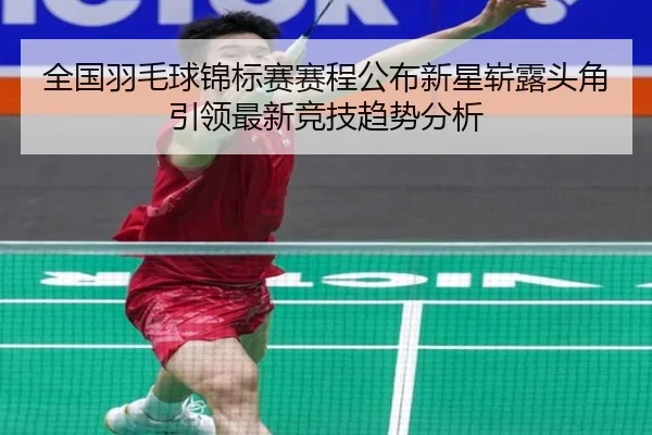 全国羽毛球锦标赛赛程公布新星崭露头角引领最新竞技趋势分析