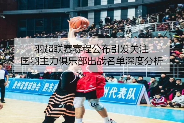 羽超联赛赛程公布引发关注 国羽主力俱乐部出战名单深度分析